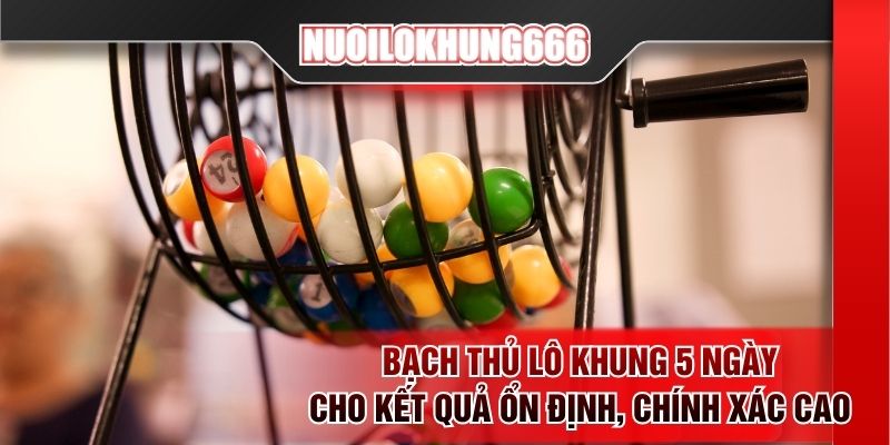 Bạch thủ lô khung 5 ngày cho kết quả ổn định, chính xác cao