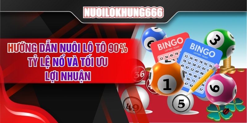 Hướng Dẫn Nuôi Lô Tô 90% Tỷ Lệ Nổ Và Tối Ưu Lợi Nhuận