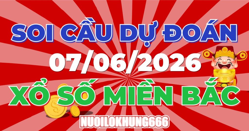 Soi Cầu XSMB 07/06/2026 - Chốt Số Đẹp XS Miền Bắc 07/06/2026